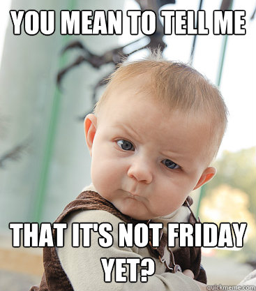 you mean to tell me that it's not friday yet? - you mean to tell me that it's not friday yet?  skeptical baby
