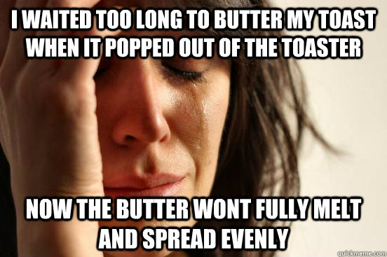 I waited too long to butter my toast when it popped out of the toaster  now the butter wont fully melt and spread evenly - I waited too long to butter my toast when it popped out of the toaster  now the butter wont fully melt and spread evenly  First World Problems