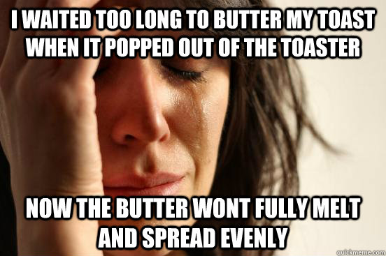 I waited too long to butter my toast when it popped out of the toaster  now the butter wont fully melt and spread evenly  First World Problems