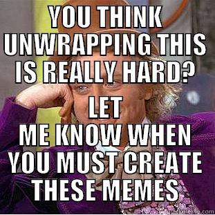 YOU THINK UNWRAPPING THIS IS REALLY HARD? LET ME KNOW WHEN YOU MUST CREATE THESE MEMES Condescending Wonka