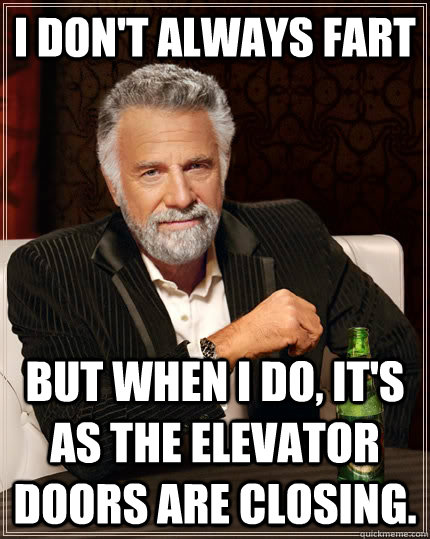 I don't always fart But when I do, it's as the elevator doors are closing.  The Most Interesting Man In The World