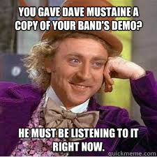 You gave dave mustaine a copy of your band's demo? he must be listening to it right now.  WILLY WONKA SARCASM