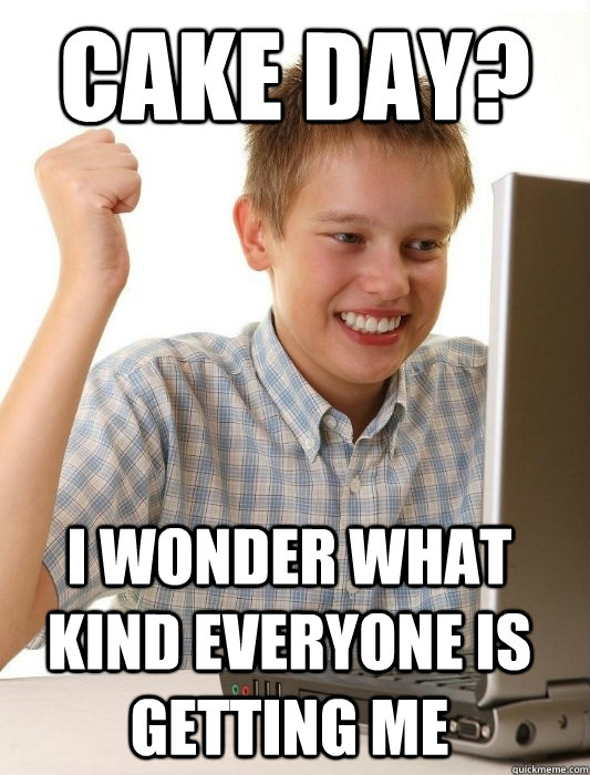 cake day? i wonder what kind everyone is getting me  First Day on the Internet Kid