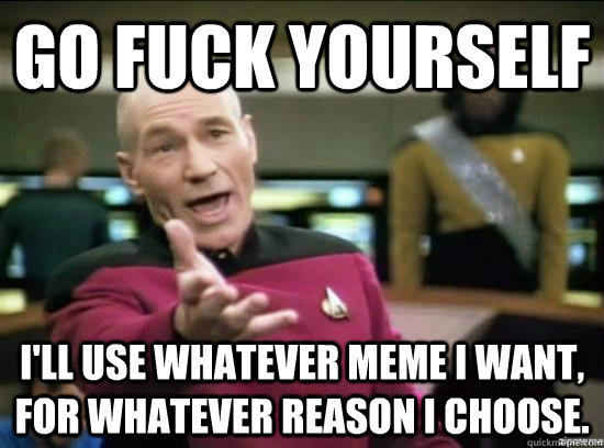 Go Fuck yourself I'll use whatever meme i want, for whatever reason i choose. - Go Fuck yourself I'll use whatever meme i want, for whatever reason i choose.  Annoyed Picard HD