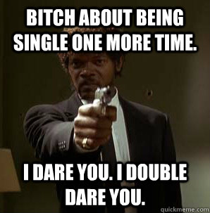 Bitch about being single one more time. I dare you. I double dare you. - Bitch about being single one more time. I dare you. I double dare you.  Friendzoned Jules