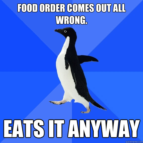 food order comes out all wrong. eats it anyway  Socially Awkward Penguin