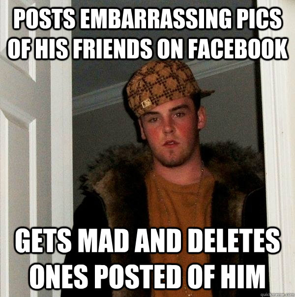 posts embarrassing pics of his friends on facebook Gets mad and deletes ones posted of him  Scumbag Steve