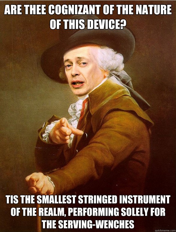 ARE THEE COGNIZANT OF THE NATURE OF THIS DEVICE? ´TIS THE SMALLEST STRINGED INSTRUMENT OF THE REALM, PERFORMING SOLELY FOR THE SERVING-WENCHES  Ducreux Buscemi