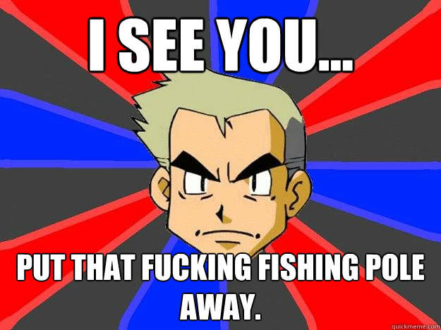 I see you... put that fucking fishing pole away.  Professor Oak