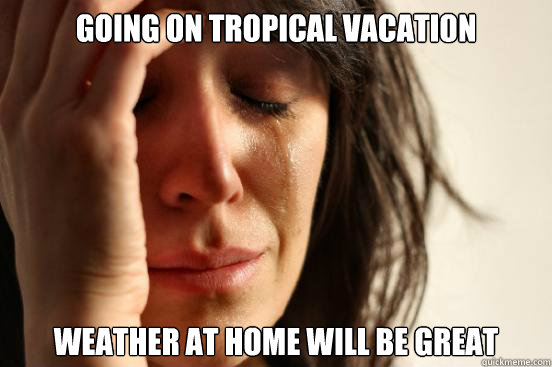GOING ON TROPICAL VACATION WEATHER AT HOME WILL BE GREAT  First World Problems