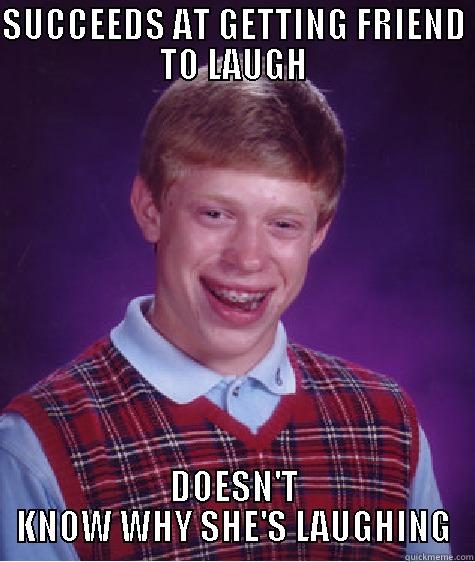 SUCCEEDS AT GETTING FRIEND TO LAUGH DOESN'T KNOW WHY SHE'S LAUGHING Bad Luck Brian