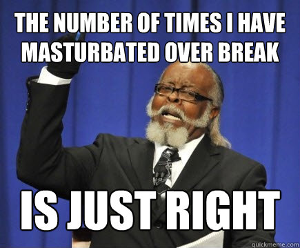 the number of times i have masturbated over break  is just right   Too Damn High