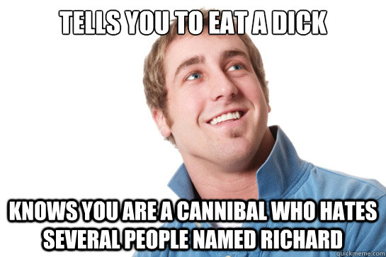 tells you to eat a dick knows you are a cannibal who hates several people named richard  Misunderstood D-Bag