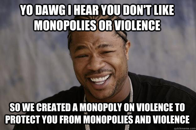 YO DAWG I HEAR YOU don't like monopolies or violence SO WE created a monopoly on violence to protect you from monopolies and violence  Xzibit meme