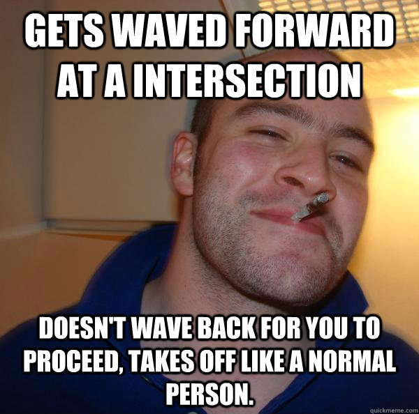 Gets waved forward at a intersection doesn't wave back for you to proceed, takes off like a normal person. - Gets waved forward at a intersection doesn't wave back for you to proceed, takes off like a normal person.  Misc
