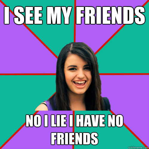I SEE MY FRIENDS NO I LIE I HAVE NO FRIENDS  Rebecca Black