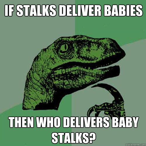 If Stalks deliver babies then who delivers baby stalks?  Philosoraptor