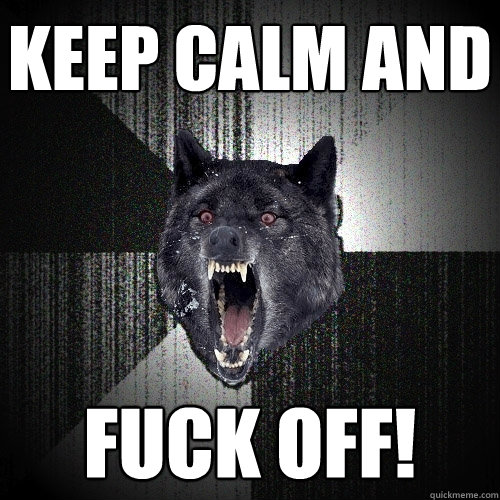 keep calm and fuck off!  Insanity Wolf