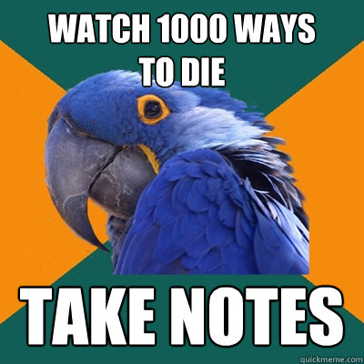 Watch 1000 Ways 
to die take notes  Paranoid Parrot