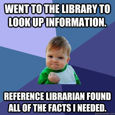 Went to the library to look up information. Reference librarian found all of the facts I needed. - Went to the library to look up information. Reference librarian found all of the facts I needed.  Success Kid