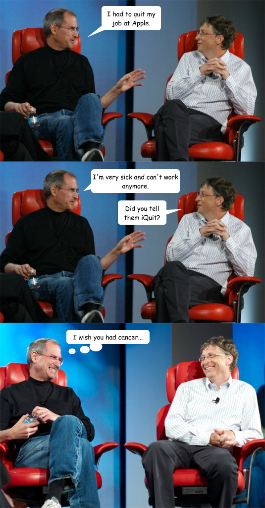 I had to quit my job at Apple. I'm very sick and can't work anymore. Did you tell them iQuit? I wish you had cancer...  Steve Jobs vs Bill Gates