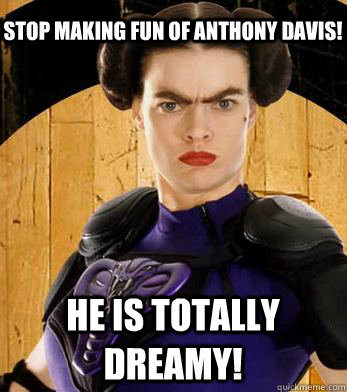 Stop making fun of anthony davis!  He is totally dreamy!  