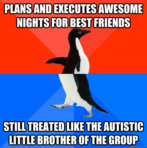 Plans and executes awesome nights for best friends still treated like the autistic little brother of the group  Socially Awesome Awkward Penguin