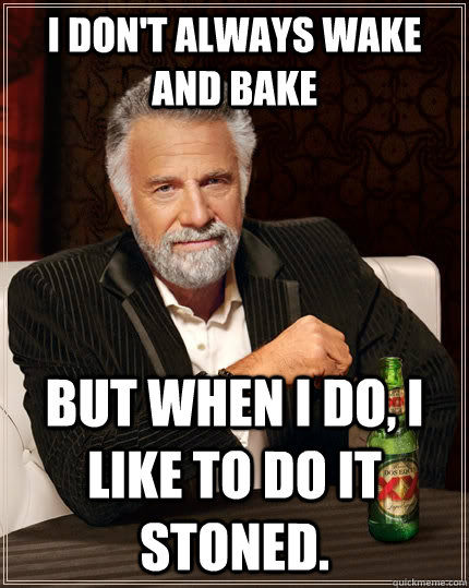 I don't always wake and bake but when I do, I like to do it stoned.  The Most Interesting Man In The World