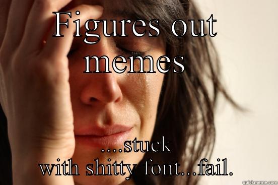 FIGURES OUT MEMES ....STUCK WITH SHITTY FONT...FAIL. First World Problems