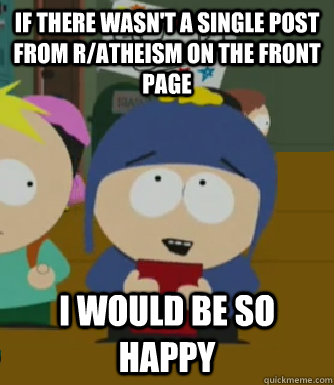 If there wasn't a single post from r/atheism on the front page I would be so happy  Craig - I would be so happy