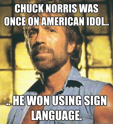 Chuck Norris was once on American Idol.. .. he won using sign language.  Chuck Norris Knows