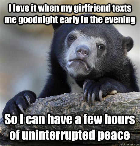 I love it when my girlfriend texts me goodnight early in the evening So I can have a few hours of uninterrupted peace  Confession Bear
