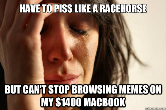 Have to piss like a racehorse But can't stop browsing memes on my $1400 macbook  First World Problems