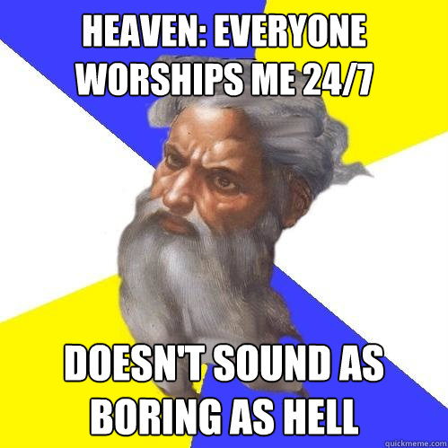 Heaven: everyone worships me 24/7 doesn't sound as boring as hell  Advice God