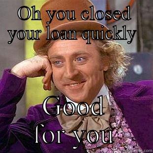 OH YOU CLOSED YOUR LOAN QUICKLY  GOOD FOR YOU Condescending Wonka