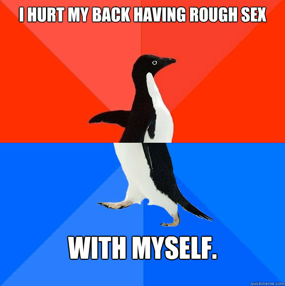 I hurt my back having rough sex With myself. - I hurt my back having rough sex With myself.  Socially Awesome Awkward Penguin