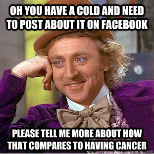 Oh you have a cold and need to post about it on Facebook Please tell me more about how that compares to having cancer  Condescending Wonka