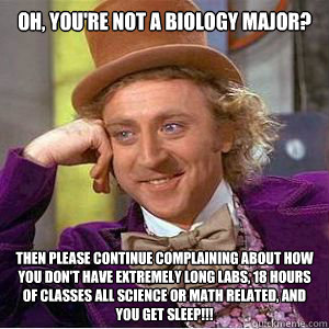 Oh, you're not a Biology Major? Then please continue complaining about how you don't have extremely long labs, 18 hours of classes all science or math related, and you get sleep!!! - Oh, you're not a Biology Major? Then please continue complaining about how you don't have extremely long labs, 18 hours of classes all science or math related, and you get sleep!!!  willy wonka