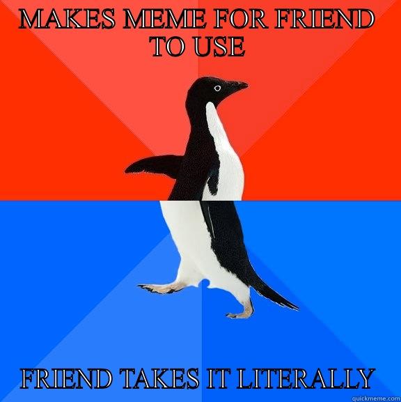 MAKES MEME FOR FRIEND TO USE FRIEND TAKES IT LITERALLY Socially Awesome Awkward Penguin