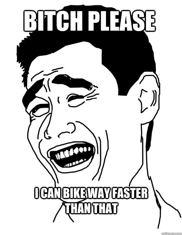 Bitch Please I can bike way faster than that  Bitch please!