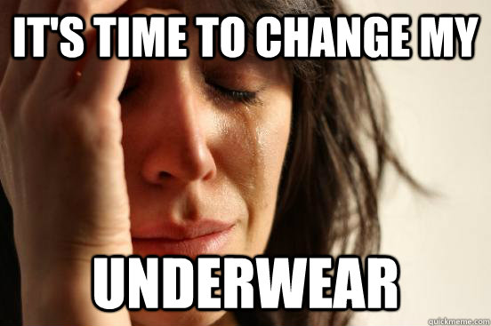 It's time to change my underwear  First World Problems