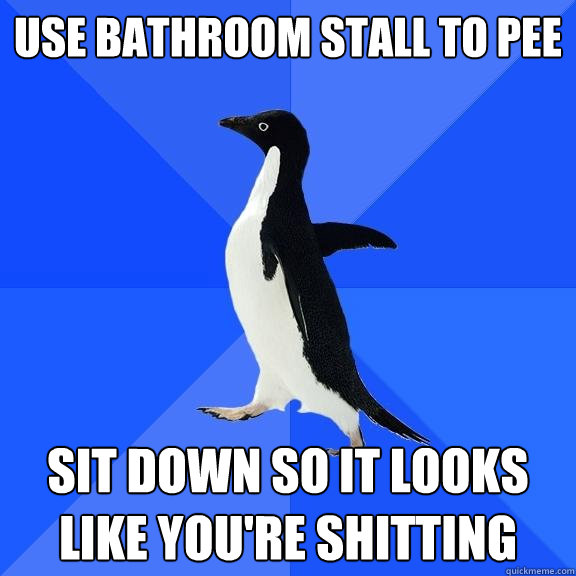 use bathroom stall to pee sit down so it looks like you're shitting  Socially Awkward Penguin