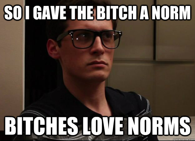 So I gave the bitch a Norm Bitches love Norms  
