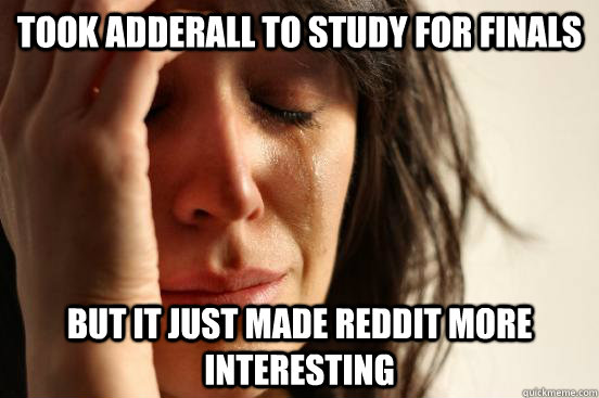 Took adderall to study for finals but it just made reddit more interesting  First World Problems