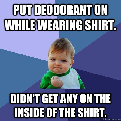 Put deodorant on while wearing shirt. Didn't get any on the inside of the shirt.   Success Kid