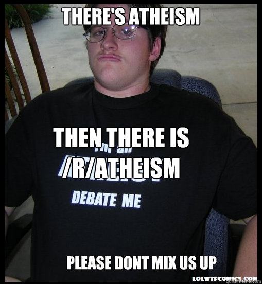 There's atheism then there is /r/atheism Please dont mix us up  Scumbag Atheist