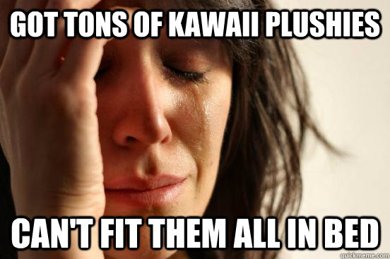 Got tons of kawaii plushies Can't fit them all in bed  First World Problems