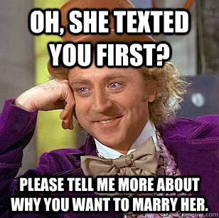 Oh, she texted you first? please tell me more about why you want to marry her.  Condescending Wonka