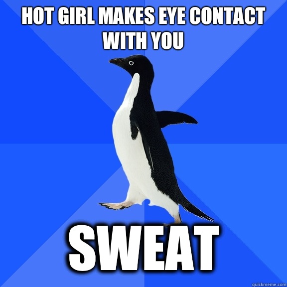 Hot girl makes eye contact with you Sweat  Socially Awkward Penguin
