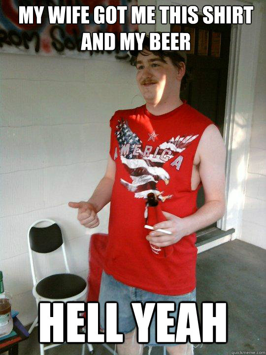 My wife got me this shirt and my beer HELL YEAH  Redneck Randal